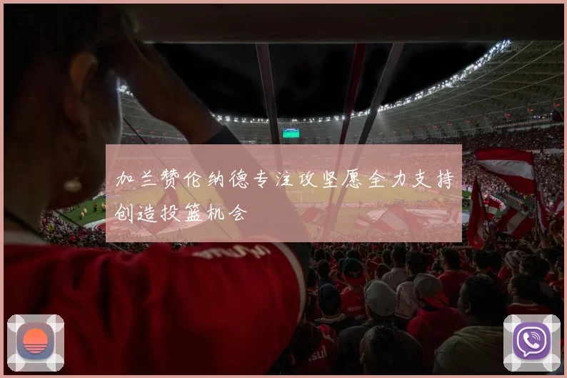 加兰赞伦纳德专注攻坚愿全力支持创造投篮机会