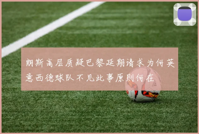 朗斯高层质疑巴黎延期请求为何英意西德球队不见此事原则何在