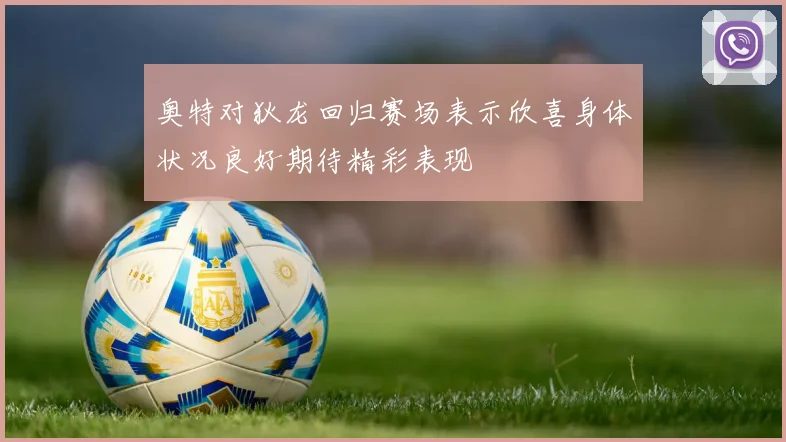 奥特对狄龙回归赛场表示欣喜身体状况良好期待精彩表现