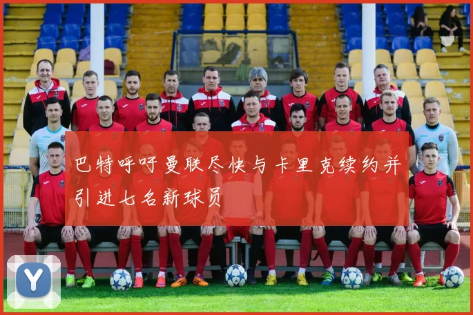 巴特呼吁曼联尽快与卡里克续约并引进七名新球员