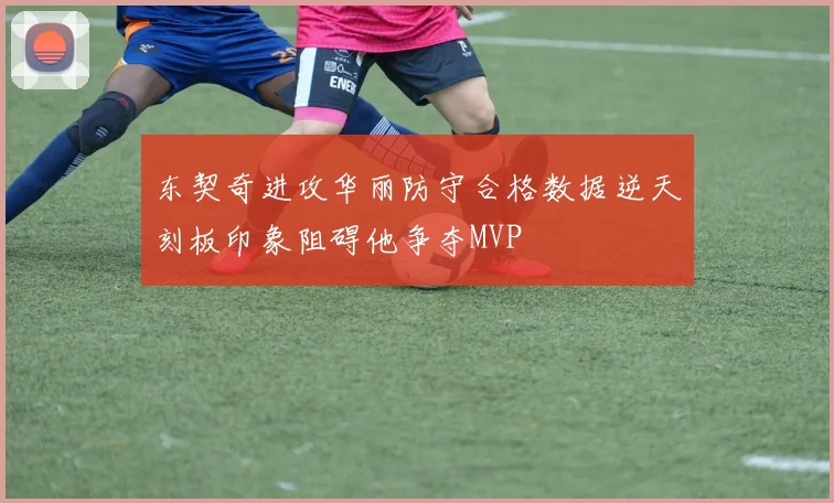 东契奇进攻华丽防守合格数据逆天刻板印象阻碍他争夺MVP