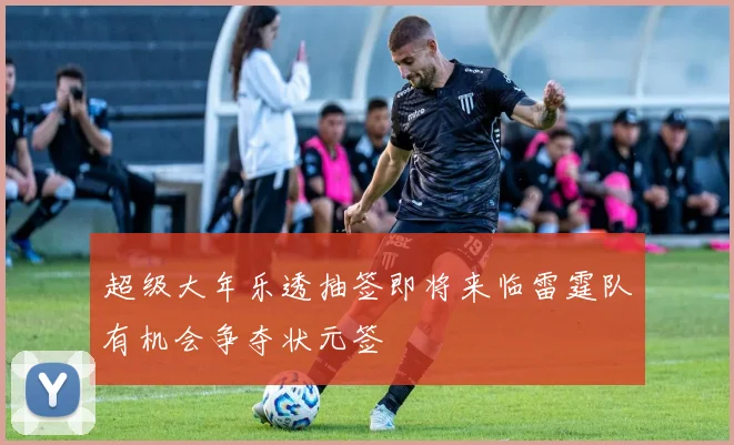 超级大年乐透抽签即将来临雷霆队有机会争夺状元签