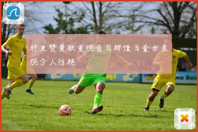特里赞曼联重现昔日辉煌马奎尔表现令人惊艳