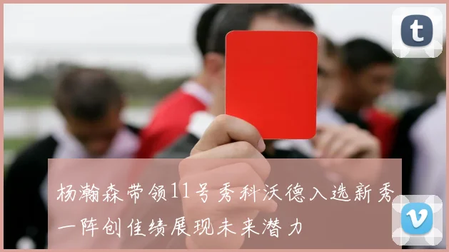 杨瀚森带领11号秀科沃德入选新秀一阵创佳绩展现未来潜力