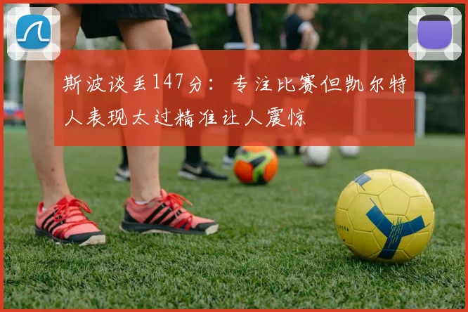 斯波谈丢147分：专注比赛但凯尔特人表现太过精准让人震惊