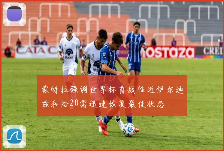 蒙特拉强调世界杯首战临近伊尔迪兹和恰20需迅速恢复最佳状态