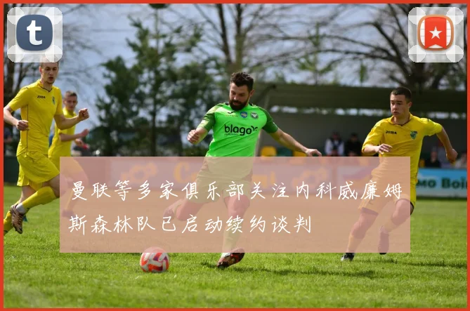 曼联等多家俱乐部关注内科威廉姆斯森林队已启动续约谈判