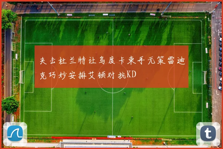 夹击杜兰特让乌度卡束手无策雷迪克巧妙安排艾顿对抗KD