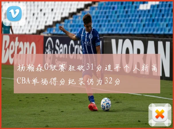 杨瀚森G联赛狂砍31分追平个人新高CBA单场得分纪录仍为32分