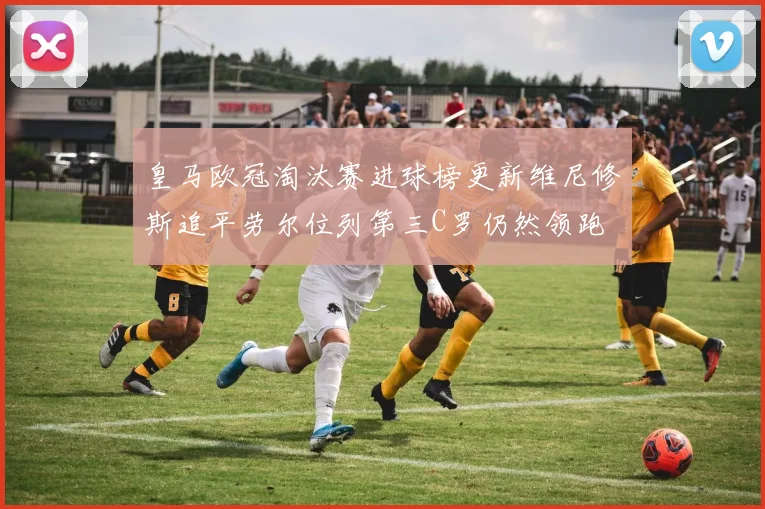 皇马欧冠淘汰赛进球榜更新维尼修斯追平劳尔位列第三C罗仍然领跑
