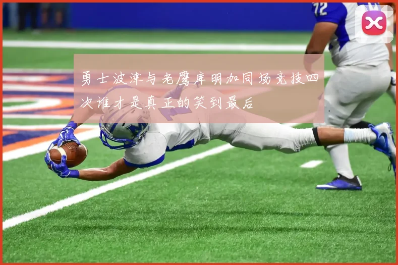 勇士波津与老鹰库明加同场竞技四次谁才是真正的笑到最后