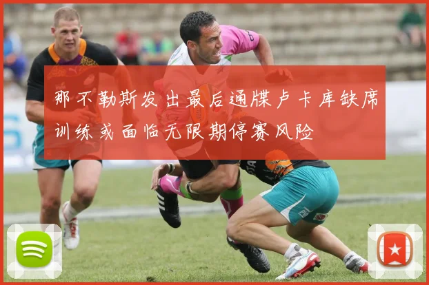 那不勒斯发出最后通牒卢卡库缺席训练或面临无限期停赛风险