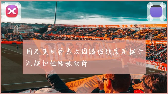 国足集训蒋光太因膝伤缺席周挺于汉超担任陪练助阵