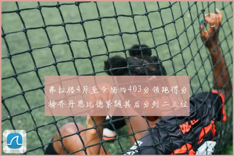 弗拉格4月至今场均403分领跑得分榜乔丹恩比德紧随其后分列二三位