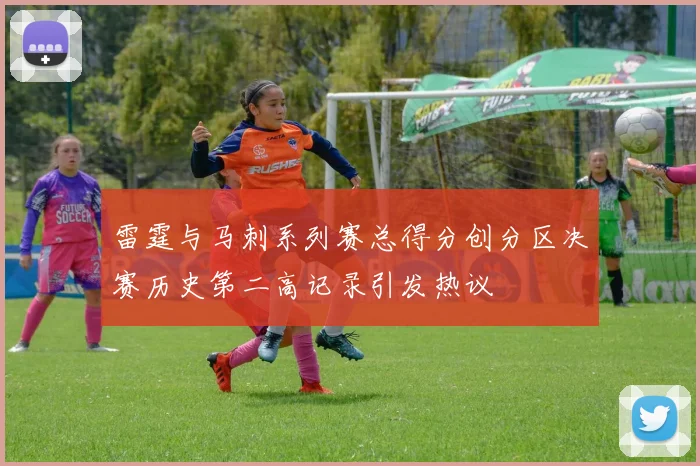 雷霆与马刺系列赛总得分创分区决赛历史第二高记录引发热议