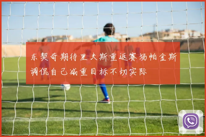 东契奇期待里夫斯重返赛场帕金斯调侃自己减重目标不切实际