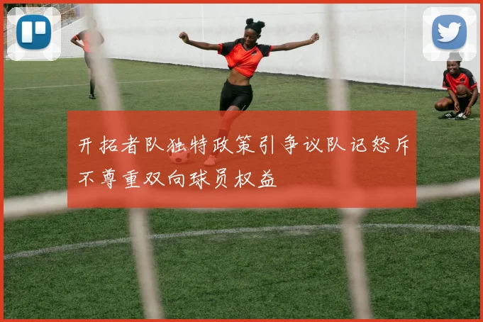 开拓者队独特政策引争议队记怒斥不尊重双向球员权益