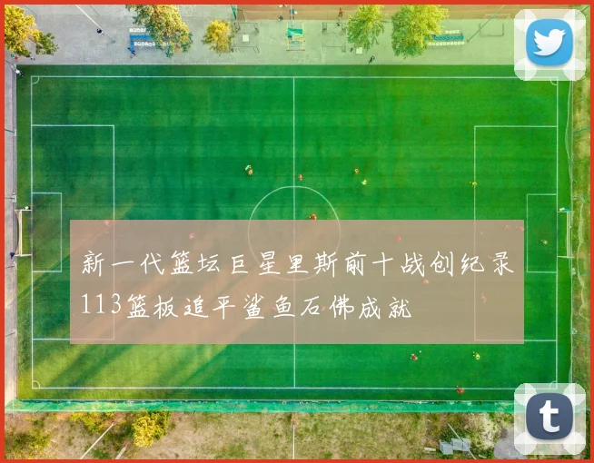 新一代篮坛巨星里斯前十战创纪录113篮板追平鲨鱼石佛成就