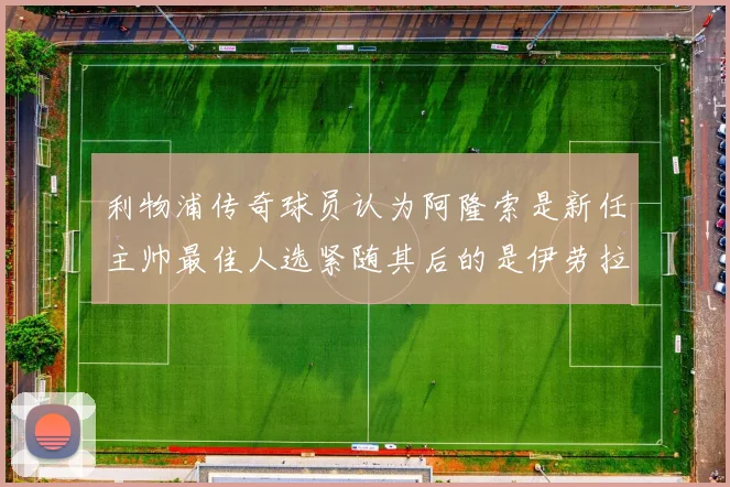 利物浦传奇球员认为阿隆索是新任主帅最佳人选紧随其后的是伊劳拉