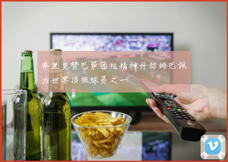 弗里克赞巴萨团结精神并称姆巴佩为世界顶级球员之一