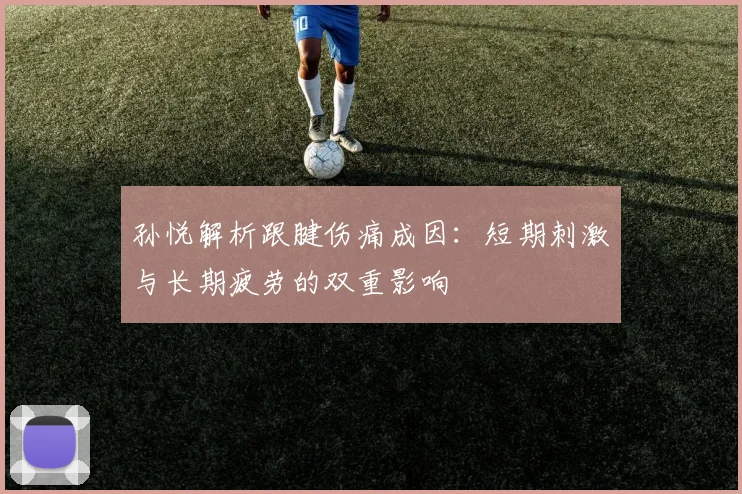 孙悦解析跟腱伤痛成因：短期刺激与长期疲劳的双重影响