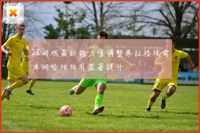 2K游戏最新能力值调整弗拉格埃奇库姆哈珀均有显著提升