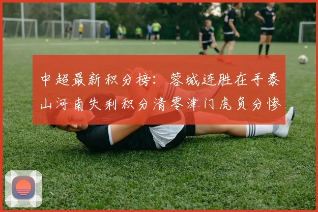 中超最新积分榜：蓉城连胜在手泰山河南失利积分清零津门虎负分惨淡