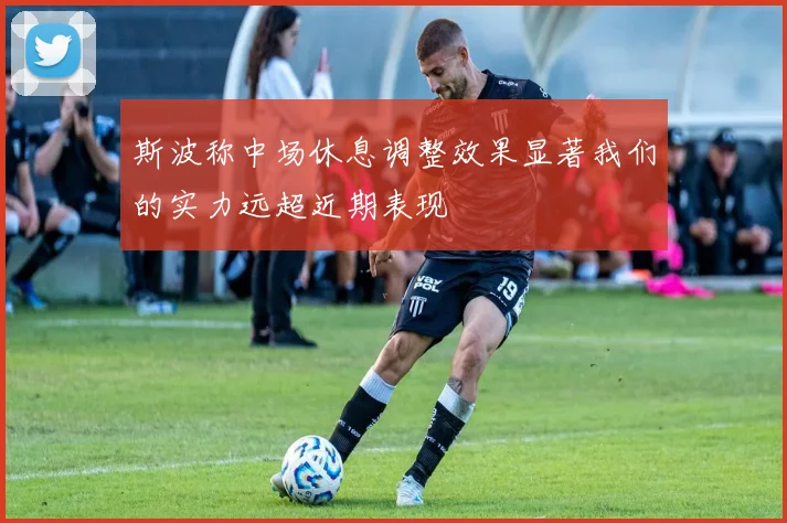 斯波称中场休息调整效果显著我们的实力远超近期表现