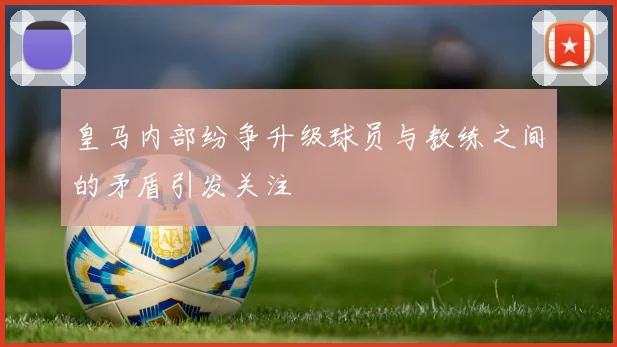 皇马内部纷争升级球员与教练之间的矛盾引发关注