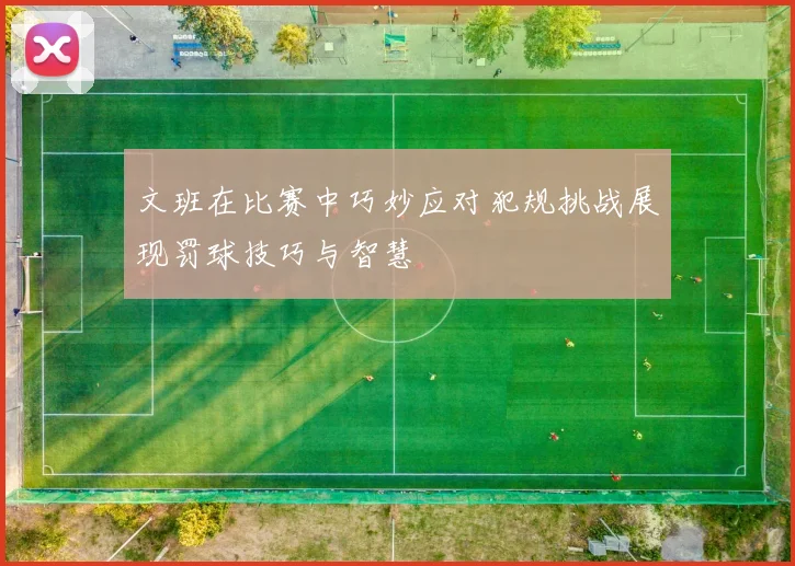 文班在比赛中巧妙应对犯规挑战展现罚球技巧与智慧