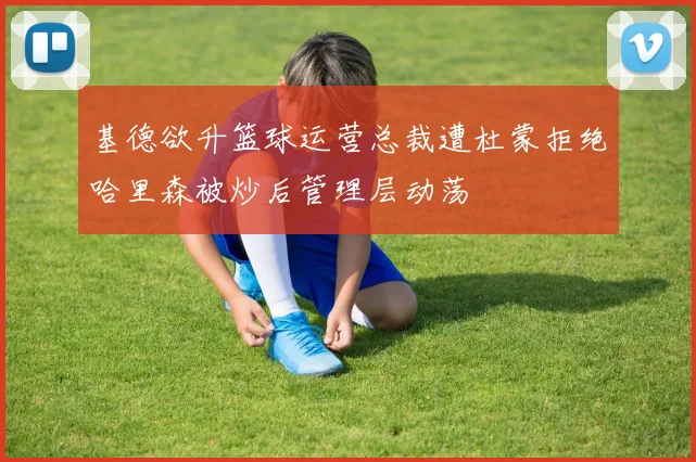 基德欲升篮球运营总裁遭杜蒙拒绝哈里森被炒后管理层动荡