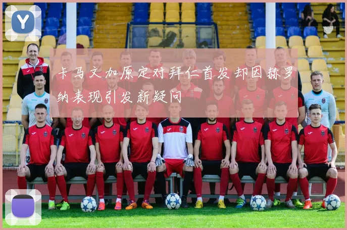 卡马文加原定对拜仁首发却因赫罗纳表现引发新疑问