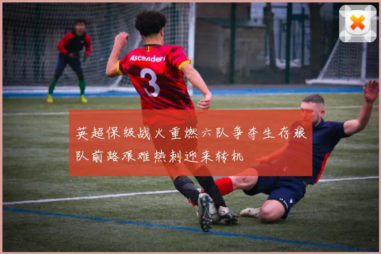 英超保级战火重燃六队争夺生存狼队前路艰难热刺迎来转机