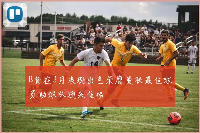B费在3月表现出色荣膺曼联最佳球员助球队迎来佳绩