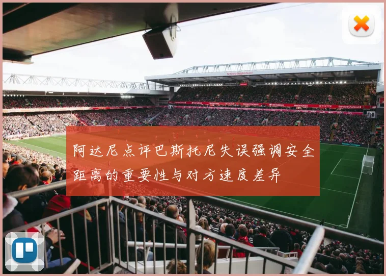 阿达尼点评巴斯托尼失误强调安全距离的重要性与对方速度差异