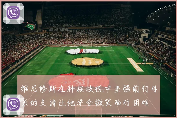 维尼修斯在种族歧视中坚强前行母亲的支持让他学会微笑面对困难