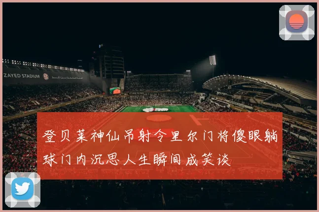 登贝莱神仙吊射令里尔门将傻眼躺球门内沉思人生瞬间成笑谈
