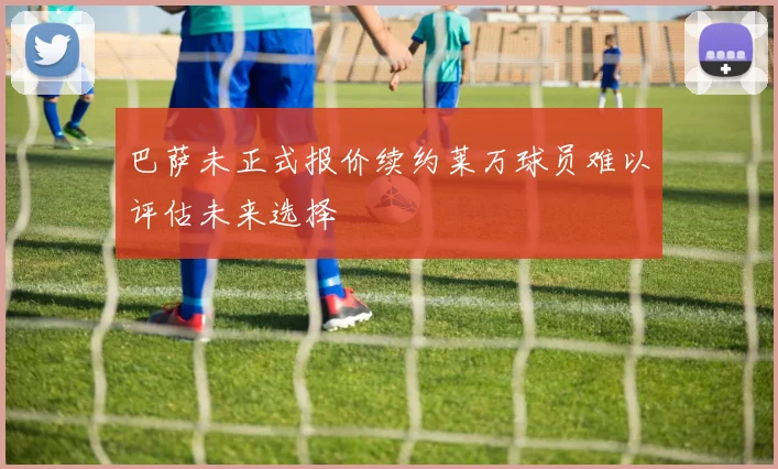 巴萨未正式报价续约莱万球员难以评估未来选择