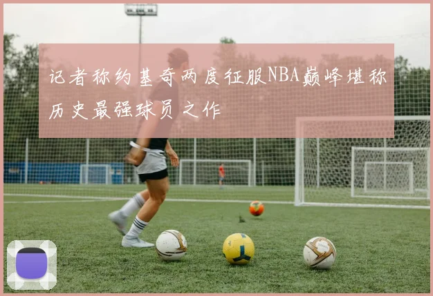 记者称约基奇两度征服NBA巅峰堪称历史最强球员之作