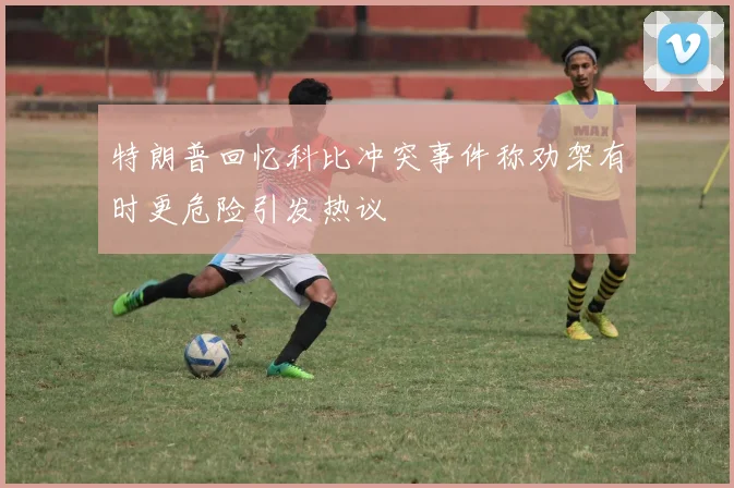 特朗普回忆科比冲突事件称劝架有时更危险引发热议