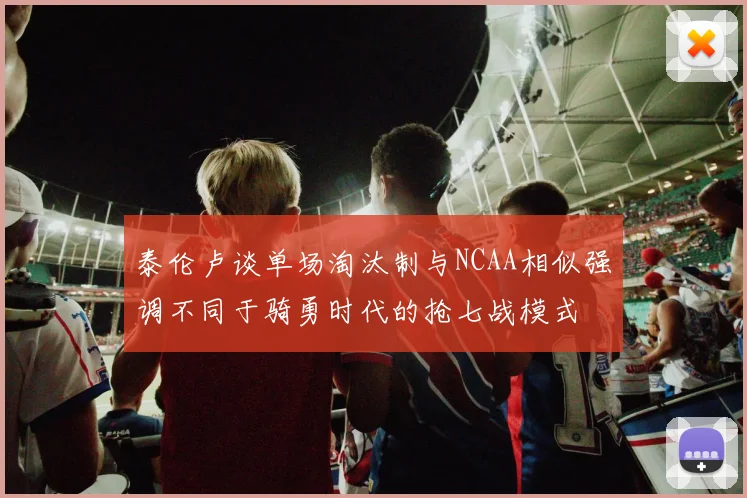 泰伦卢谈单场淘汰制与NCAA相似强调不同于骑勇时代的抢七战模式